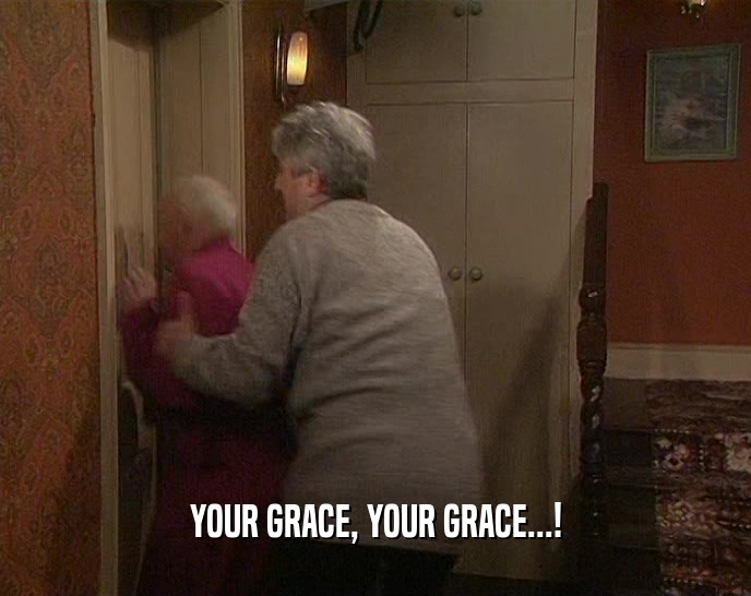 YOUR GRACE, YOUR GRACE...!  