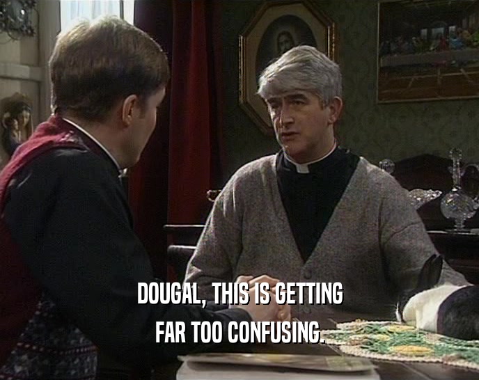 DOUGAL, THIS IS GETTING
 FAR TOO CONFUSING.
 