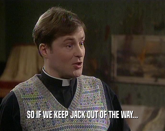 SO IF WE KEEP JACK OUT OF THE WAY...  