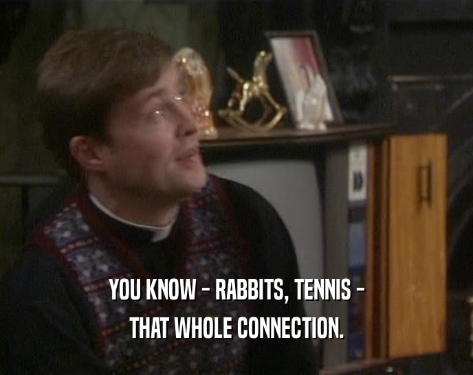 YOU KNOW - RABBITS, TENNIS -
 THAT WHOLE CONNECTION.
 
