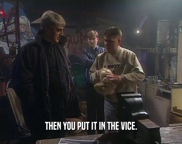 THEN YOU PUT IT IN THE VICE.  