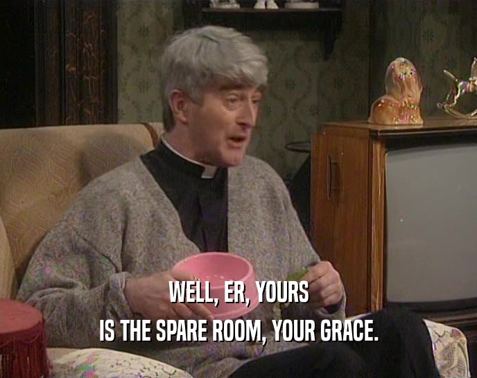 WELL, ER, YOURS IS THE SPARE ROOM, YOUR GRACE. 