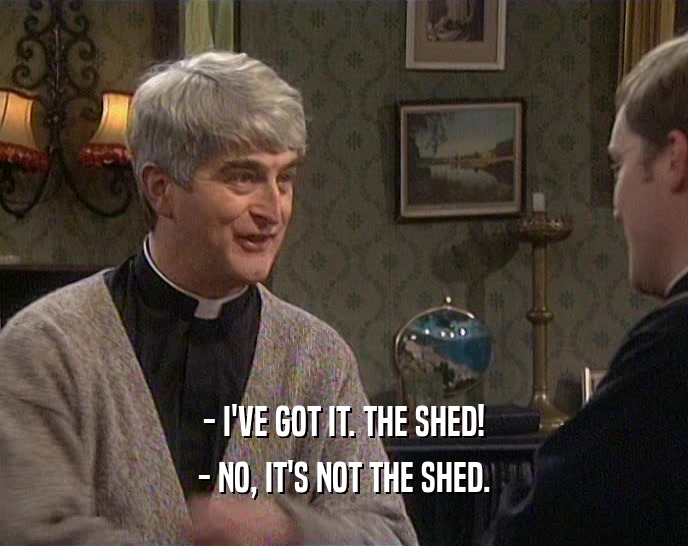 - I'VE GOT IT. THE SHED! - NO, IT'S NOT THE SHED. 