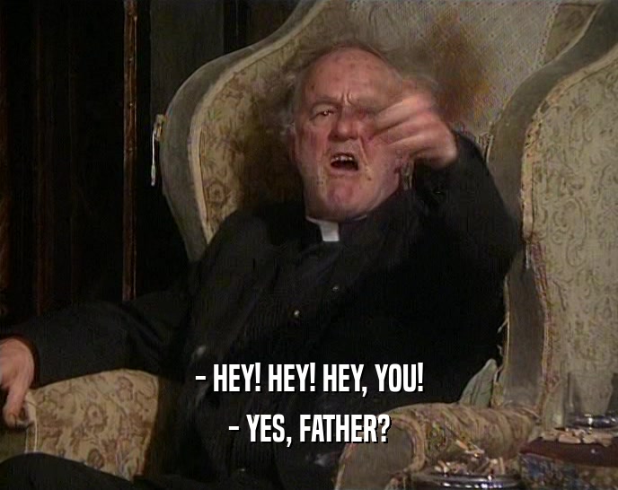 - HEY! HEY! HEY, YOU! - YES, FATHER? 