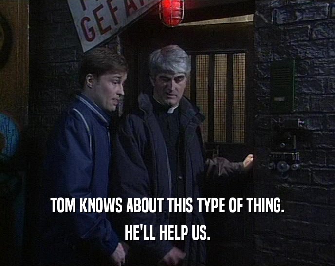 TOM KNOWS ABOUT THIS TYPE OF THING. HE'LL HELP US. 
