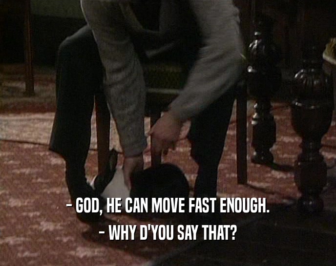 - GOD, HE CAN MOVE FAST ENOUGH.
 - WHY D'YOU SAY THAT?
 