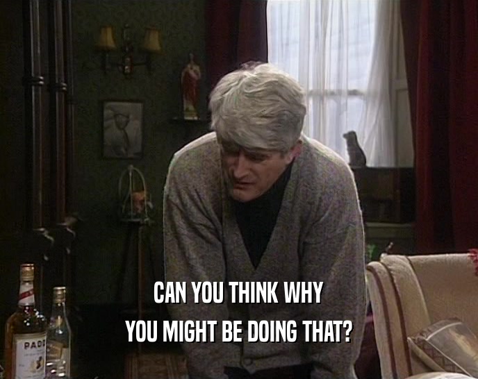 CAN YOU THINK WHY YOU MIGHT BE DOING THAT? 
