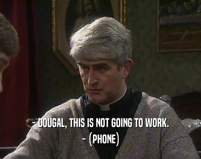 - DOUGAL, THIS IS NOT GOING TO WORK.
 - (PHONE)
 