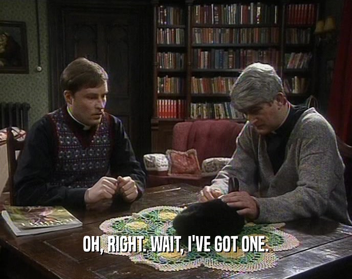 OH, RIGHT. WAIT, I'VE GOT ONE.  