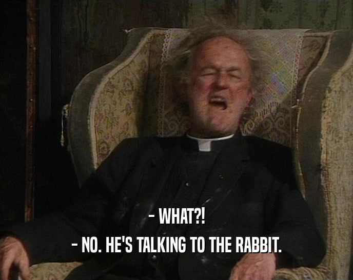 - WHAT?! - NO. HE'S TALKING TO THE RABBIT. 