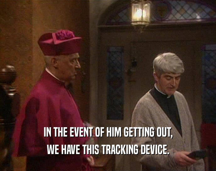 IN THE EVENT OF HIM GETTING OUT, WE HAVE THIS TRACKING DEVICE. 