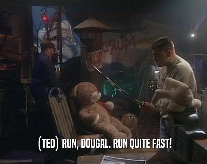 (TED) RUN, DOUGAL. RUN QUITE FAST!
  