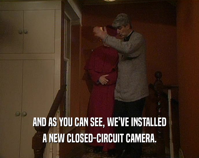 AND AS YOU CAN SEE, WE'VE INSTALLED A NEW CLOSED-CIRCUIT CAMERA. 