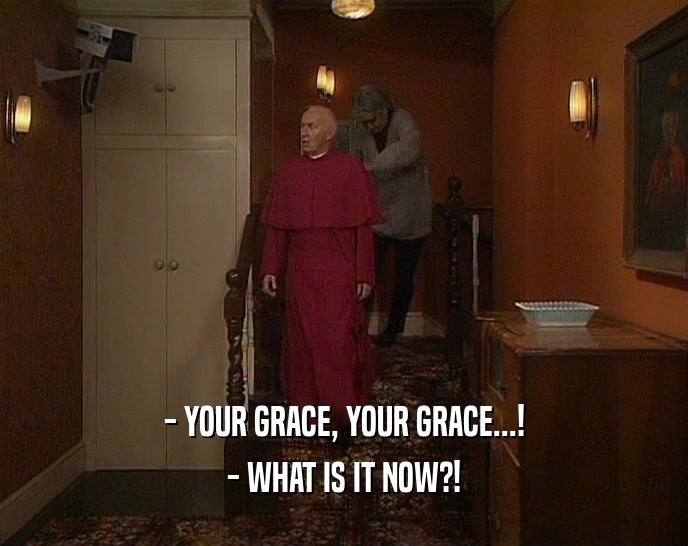 - YOUR GRACE, YOUR GRACE...!
 - WHAT IS IT NOW?!
 