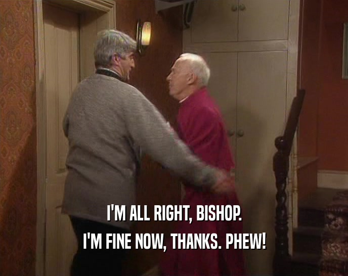 I'M ALL RIGHT, BISHOP. I'M FINE NOW, THANKS. PHEW! 