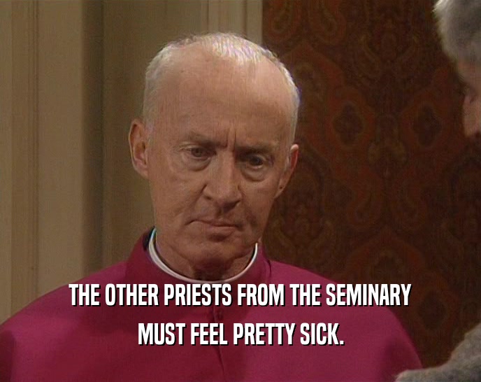 THE OTHER PRIESTS FROM THE SEMINARY
 MUST FEEL PRETTY SICK.
 