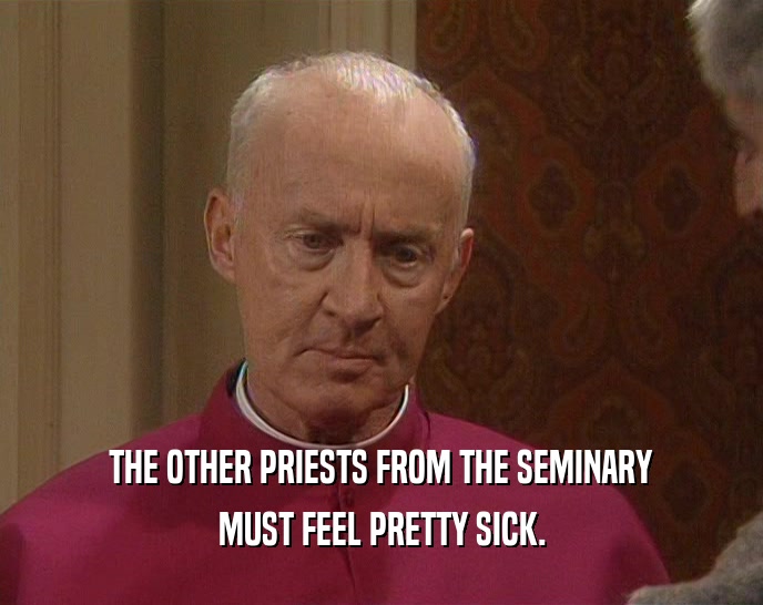 THE OTHER PRIESTS FROM THE SEMINARY MUST FEEL PRETTY SICK. 