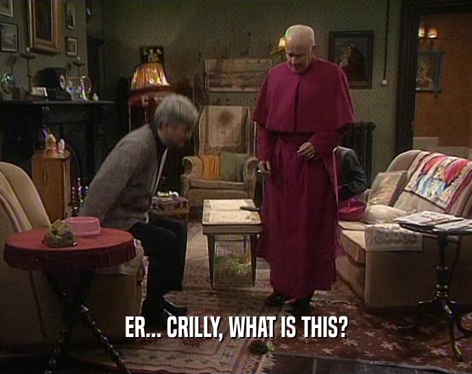 ER... CRILLY, WHAT IS THIS?  