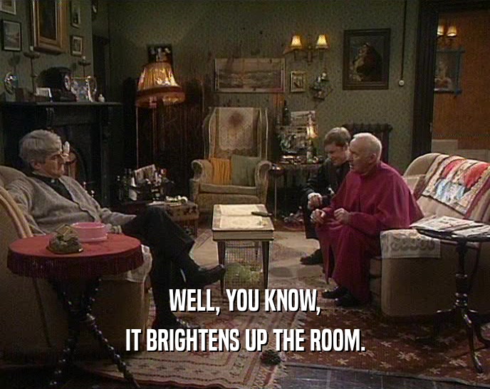 WELL, YOU KNOW, IT BRIGHTENS UP THE ROOM. 
