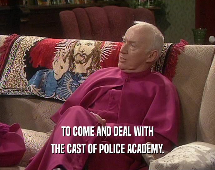 TO COME AND DEAL WITH THE CAST OF POLICE ACADEMY. 