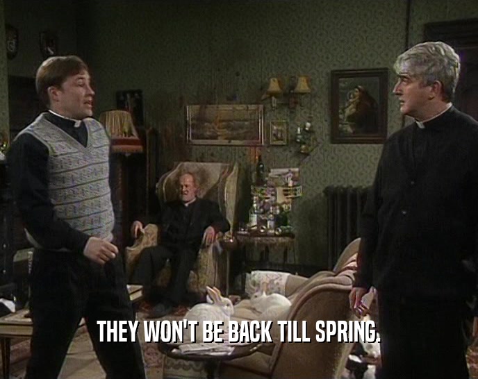 THEY WON'T BE BACK TILL SPRING.  