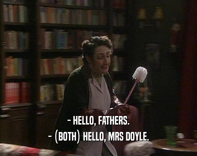 - HELLO, FATHERS.
 - (BOTH) HELLO, MRS DOYLE.
 