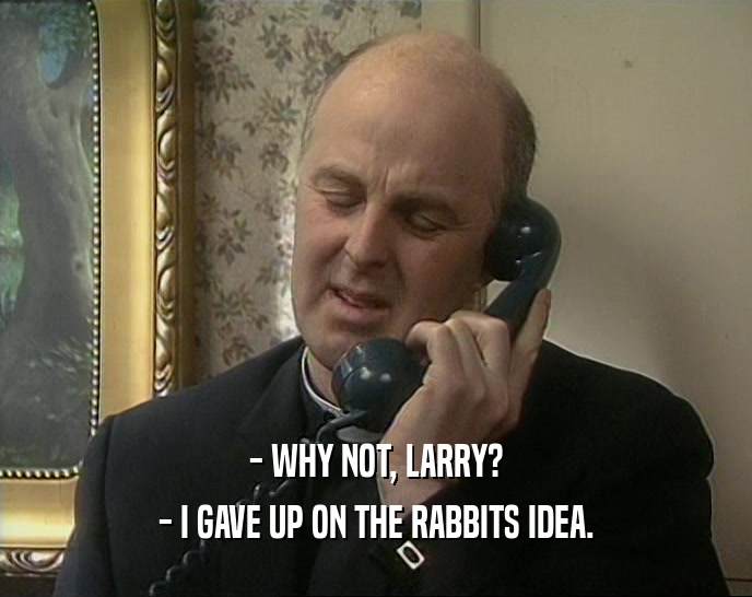 - WHY NOT, LARRY? - I GAVE UP ON THE RABBITS IDEA. 
