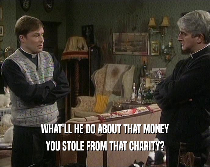 WHAT'LL HE DO ABOUT THAT MONEY YOU STOLE FROM THAT CHARITY? 