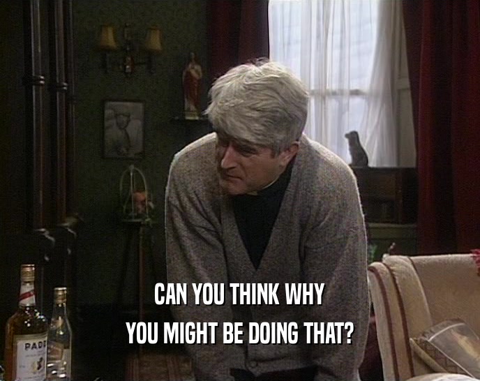 CAN YOU THINK WHY YOU MIGHT BE DOING THAT? 