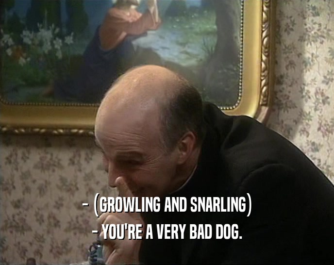 - (GROWLING AND SNARLING) - YOU'RE A VERY BAD DOG. 