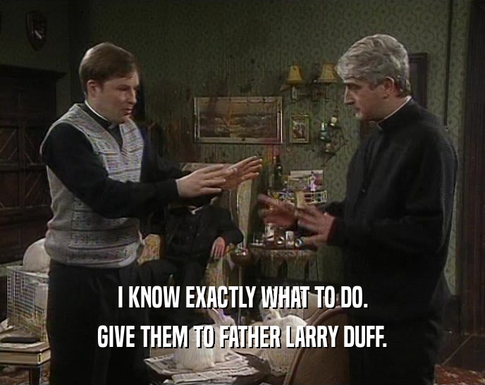I KNOW EXACTLY WHAT TO DO. GIVE THEM TO FATHER LARRY DUFF. 