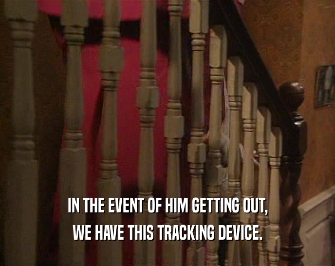 IN THE EVENT OF HIM GETTING OUT, WE HAVE THIS TRACKING DEVICE. 