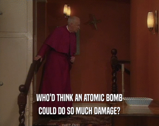 WHO'D THINK AN ATOMIC BOMB
 COULD DO SO MUCH DAMAGE?
 