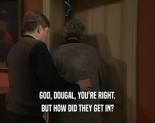 GOD, DOUGAL, YOU'RE RIGHT. BUT HOW DID THEY GET IN? 