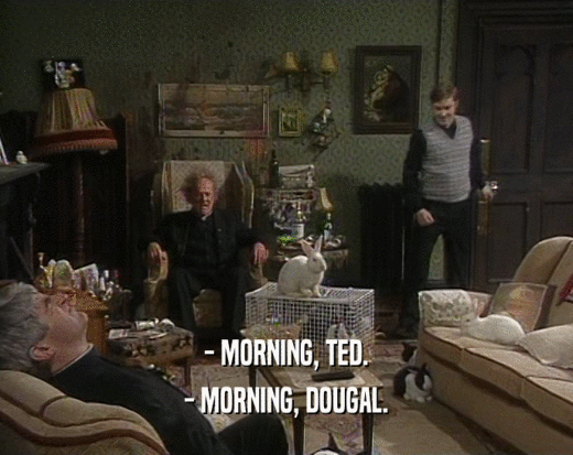 - MORNING, TED. - MORNING, DOUGAL. 