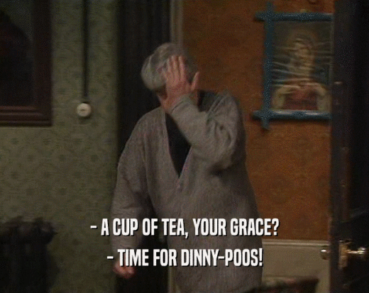 - A CUP OF TEA, YOUR GRACE?
 - TIME FOR DINNY-POOS!
 