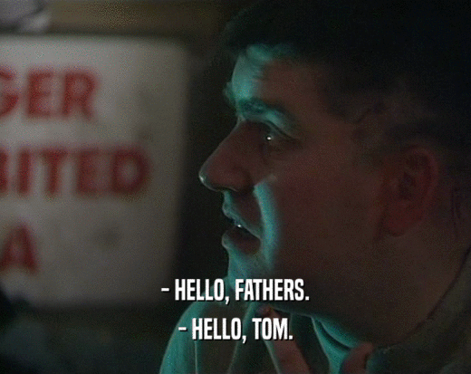 - HELLO, FATHERS. - HELLO, TOM. 