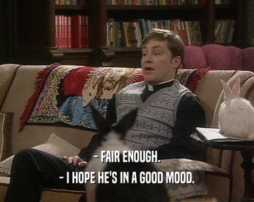- FAIR ENOUGH. - I HOPE HE'S IN A GOOD MOOD. 
