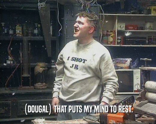 (DOUGAL) THAT PUTS MY MIND TO REST.  