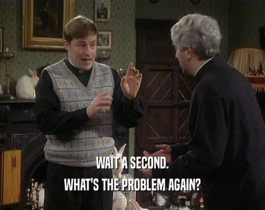 WAIT A SECOND. WHAT'S THE PROBLEM AGAIN? 