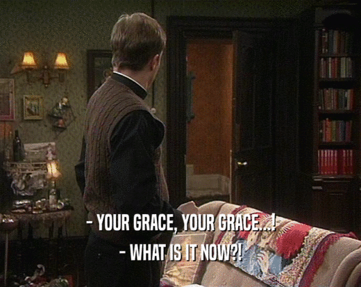 - YOUR GRACE, YOUR GRACE...!
 - WHAT IS IT NOW?!
 