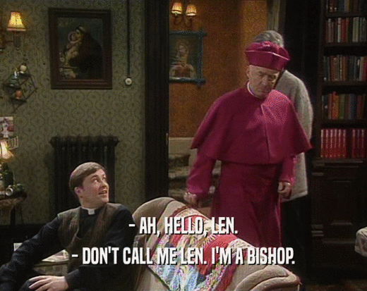 - AH, HELLO, LEN. - DON'T CALL ME LEN. I'M A BISHOP. 