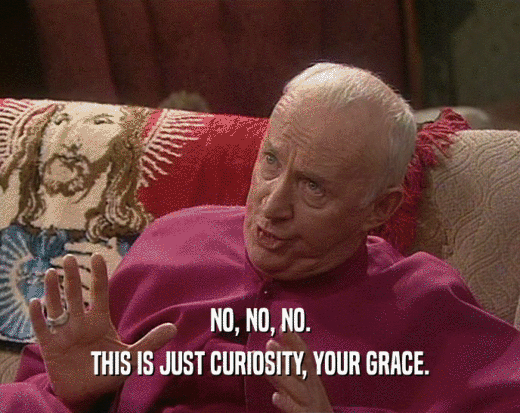 NO, NO, NO. THIS IS JUST CURIOSITY, YOUR GRACE. 