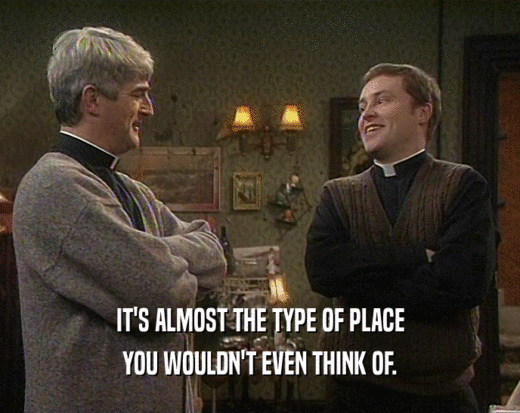 IT'S ALMOST THE TYPE OF PLACE YOU WOULDN'T EVEN THINK OF. 