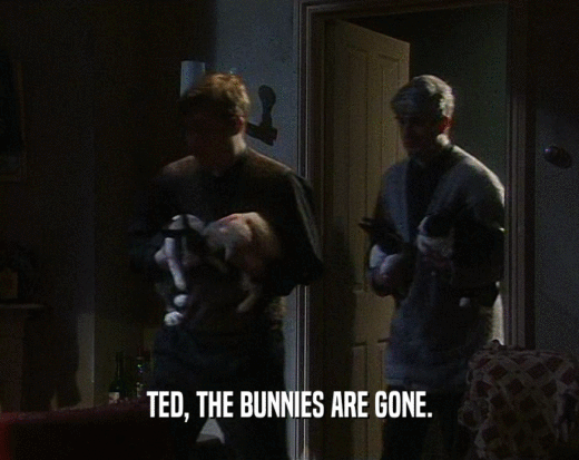 TED, THE BUNNIES ARE GONE.  
