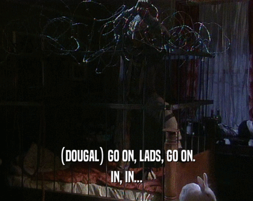 (DOUGAL) GO ON, LADS, GO ON.
 IN, IN...
 