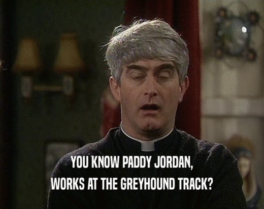 YOU KNOW PADDY JORDAN, WORKS AT THE GREYHOUND TRACK? 