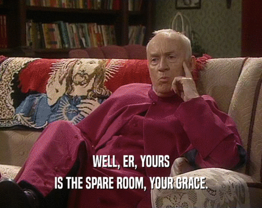 WELL, ER, YOURS IS THE SPARE ROOM, YOUR GRACE. 