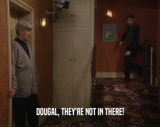 DOUGAL, THEY'RE NOT IN THERE!
  