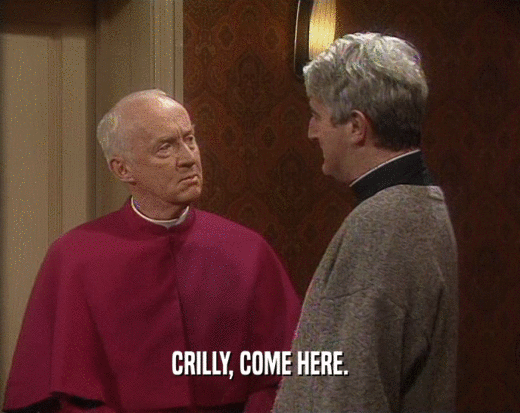 CRILLY, COME HERE.  